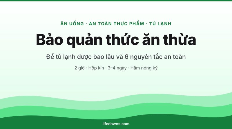 Bảo quản thức ăn thừa – để tủ lạnh bao lâu và 6 nguyên tắc an toàn
