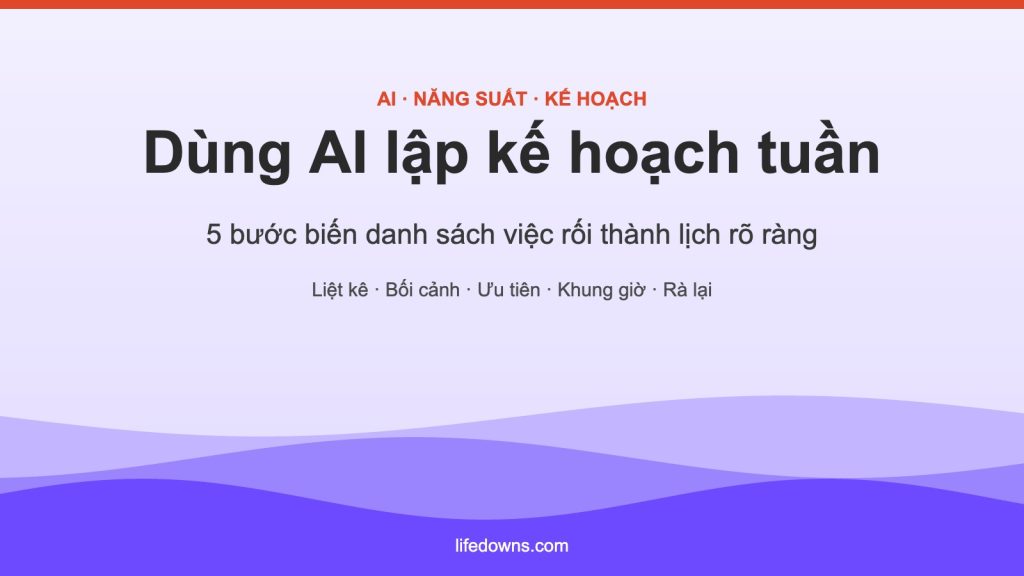Dùng AI lập kế hoạch tuần – 5 bước đơn giản kèm câu lệnh mẫu