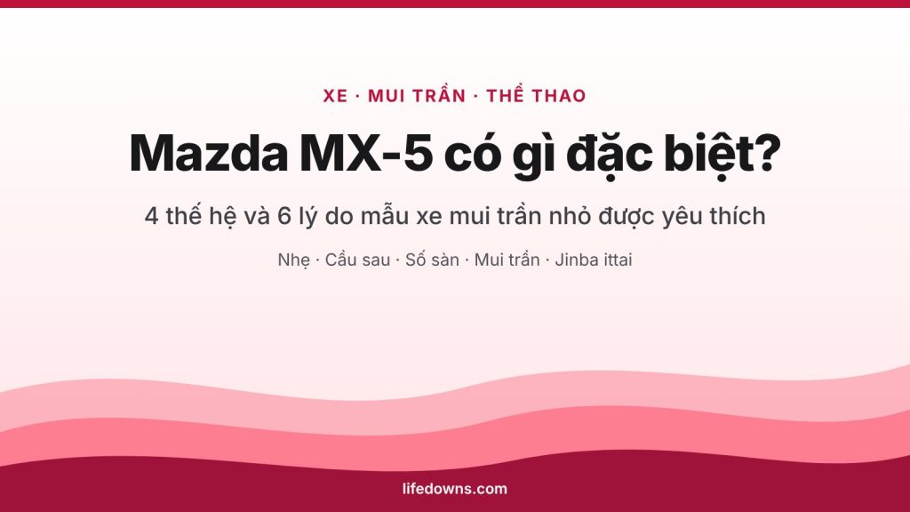 Mazda MX-5 có gì đặc biệt – 4 thế hệ và 6 lý do được yêu thích